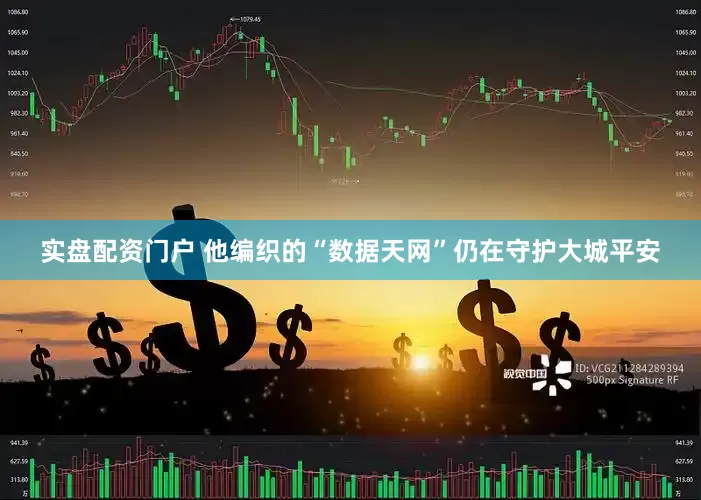 实盘配资门户 他编织的“数据天网”仍在守护大城平安