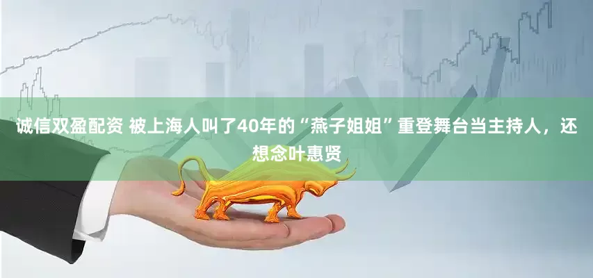 诚信双盈配资 被上海人叫了40年的“燕子姐姐”重登舞台当主持人，还想念叶惠贤