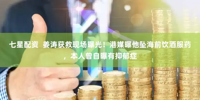 七星配资  姜涛获救现场曝光！港媒曝他坠海前饮酒服药，本人曾自曝有抑郁症