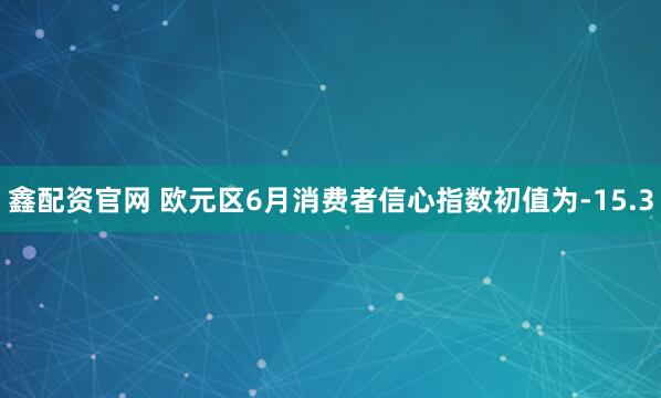鑫配资官网 欧元区6月消费者信心指数初值为-15.3