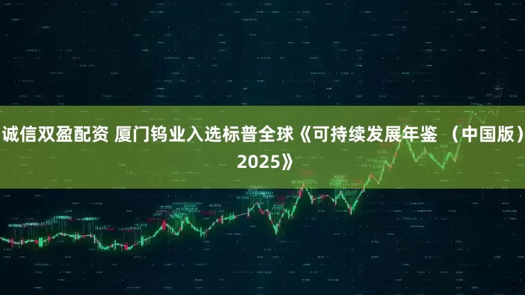 诚信双盈配资 厦门钨业入选标普全球《可持续发展年鉴 （中国版） 2025》
