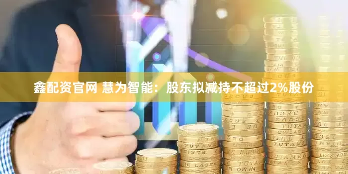 鑫配资官网 慧为智能：股东拟减持不超过2%股份