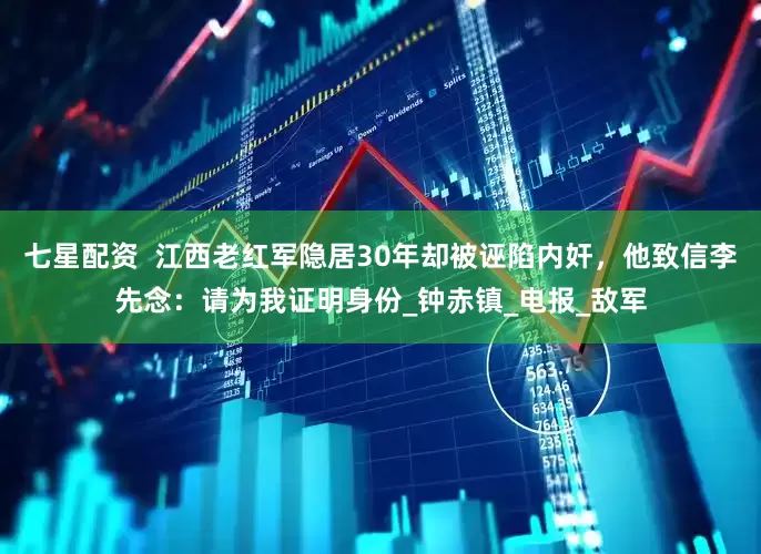 七星配资  江西老红军隐居30年却被诬陷内奸，他致信李先念：请为我证明身份_钟赤镇_电报_敌军