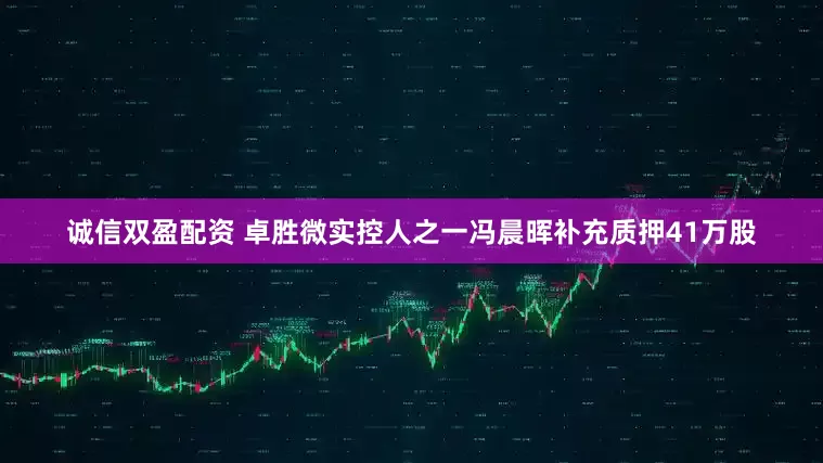 诚信双盈配资 卓胜微实控人之一冯晨晖补充质押41万股