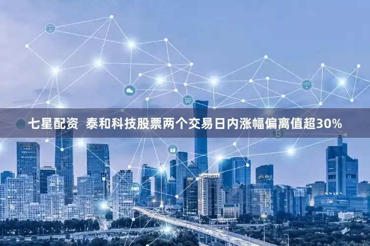 七星配资  泰和科技股票两个交易日内涨幅偏离值超30%
