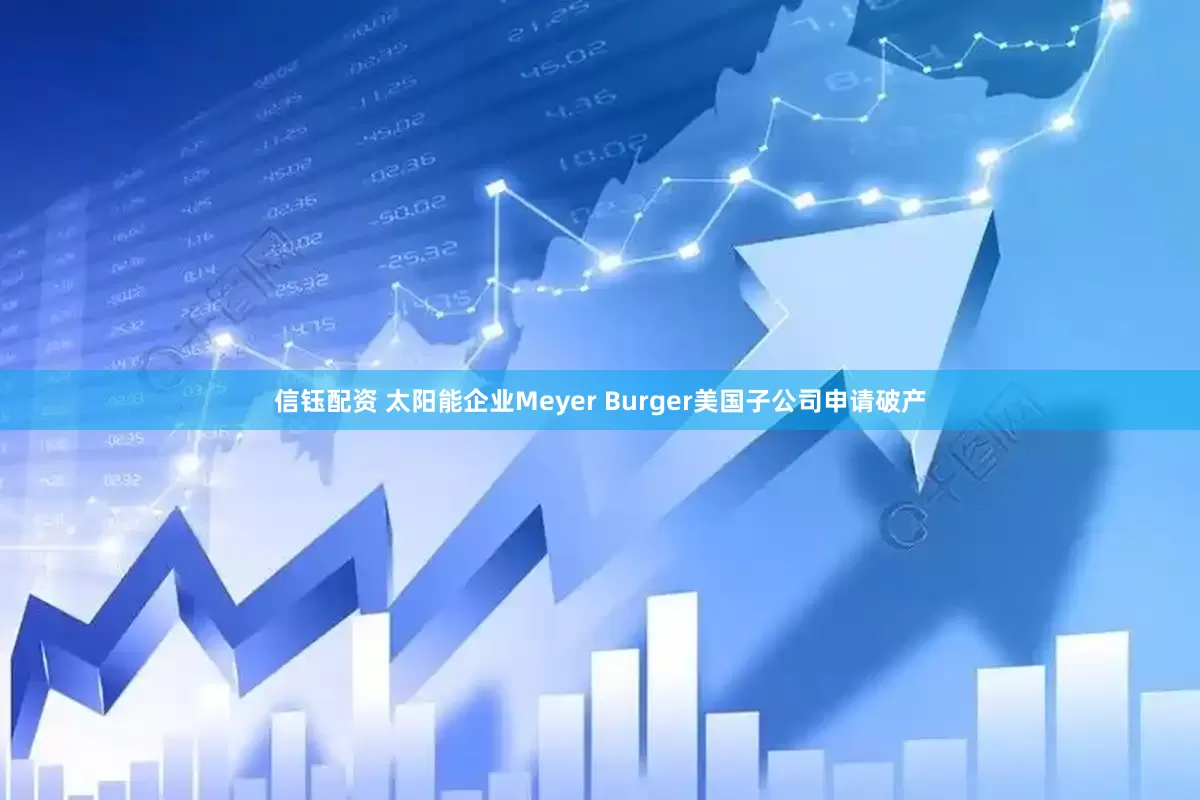 信钰配资 太阳能企业Meyer Burger美国子公司申请破产