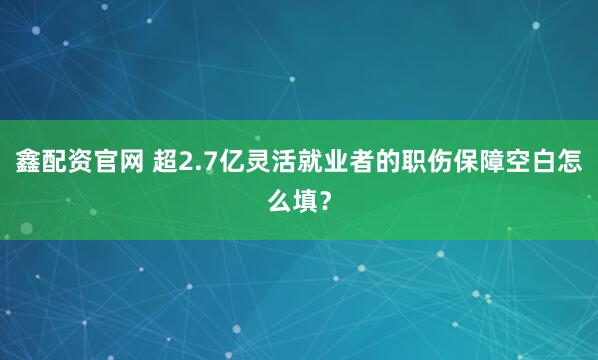 鑫配资官网 超2.7亿灵活就业者的职伤保障空白怎么填？