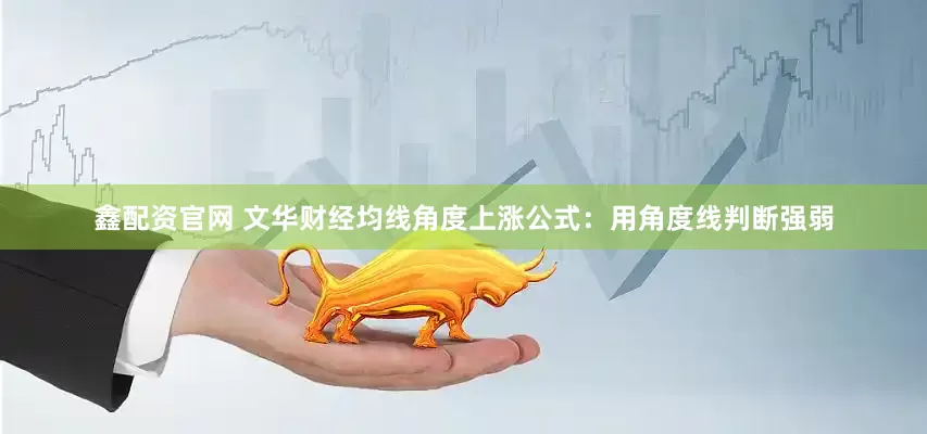 鑫配资官网 文华财经均线角度上涨公式：用角度线判断强弱