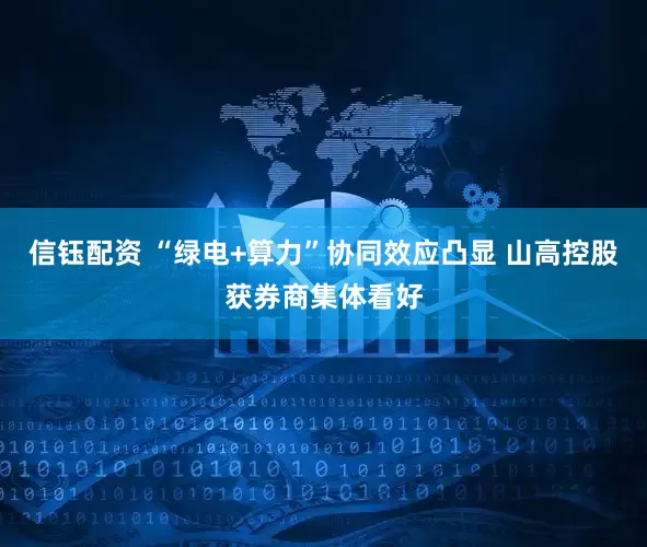信钰配资 “绿电+算力”协同效应凸显 山高控股获券商集体看好
