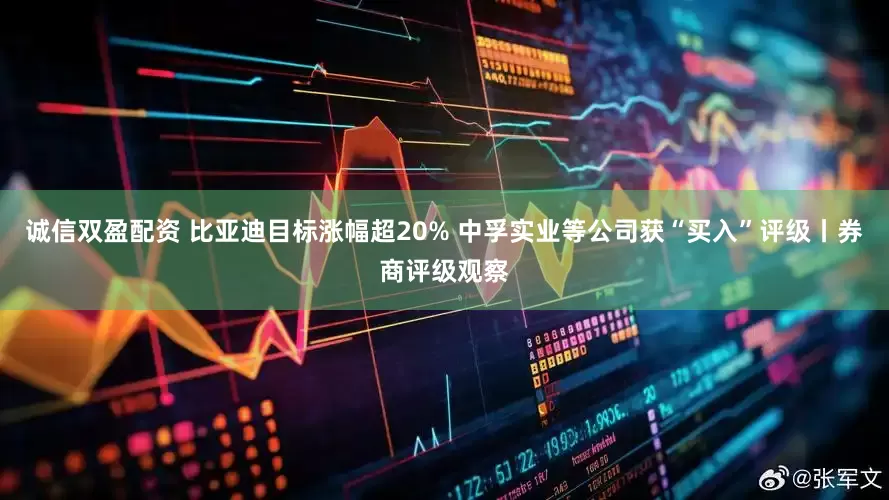 诚信双盈配资 比亚迪目标涨幅超20% 中孚实业等公司获“买入”评级丨券商评级观察