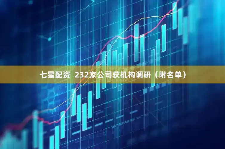 七星配资  232家公司获机构调研（附名单）