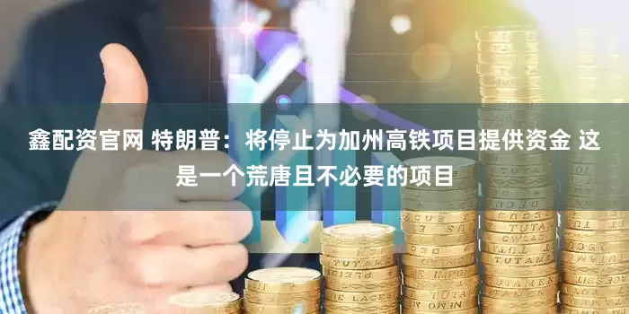 鑫配资官网 特朗普：将停止为加州高铁项目提供资金 这是一个荒唐且不必要的项目