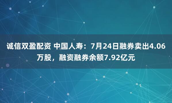 诚信双盈配资 中国人寿：7月24日融券卖出4.06万股，融资融券余额7.92亿元