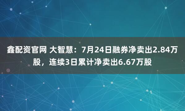 鑫配资官网 大智慧：7月24日融券净卖出2.84万股，连续3日累计净卖出6.67万股