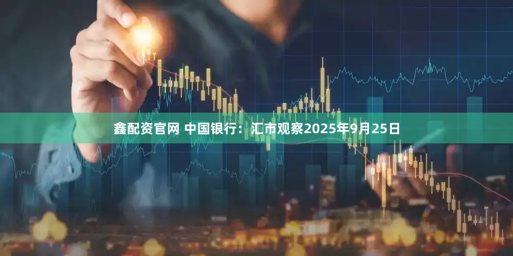 鑫配资官网 中国银行：汇市观察2025年9月25日