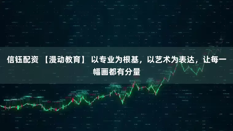 信钰配资 【漫动教育】 以专业为根基，以艺术为表达，让每一幅画都有分量